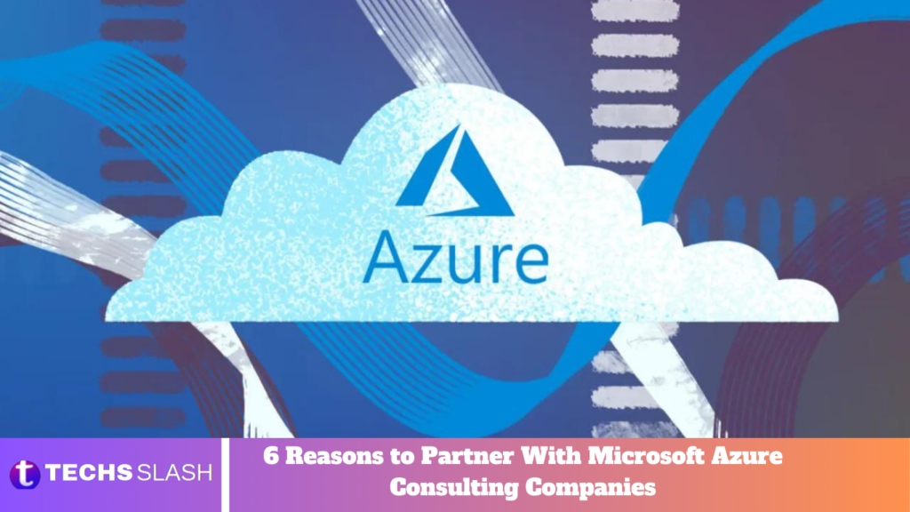 6 Reasons to Partner With Microsoft Azure Consulting Companies
